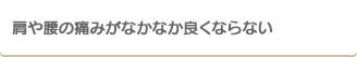 肩や腰の痛みがなかなか良くならない